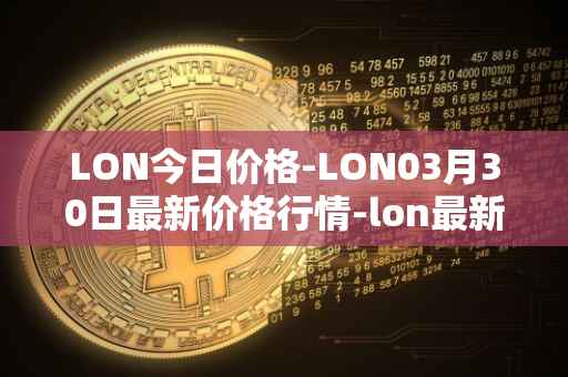 LON今日价格-LON03月30日最新价格行情-lon最新走势消息
