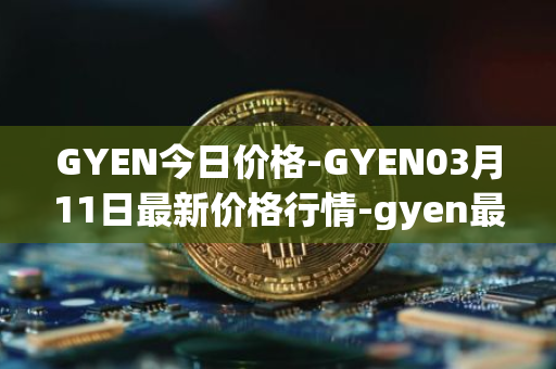 GYEN今日价格-GYEN03月11日最新价格行情-gyen最新走势消息