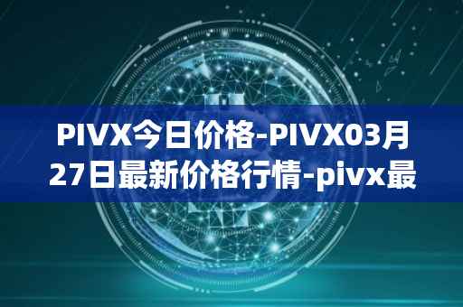 PIVX今日价格-PIVX03月27日最新价格行情-pivx最新走势消息