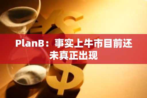 PlanB：事实上牛市目前还未真正出现