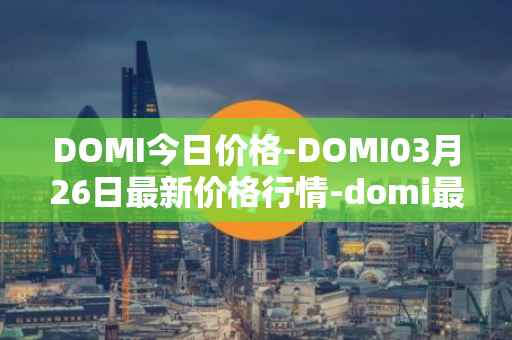 DOMI今日价格-DOMI03月26日最新价格行情-domi最新走势消息