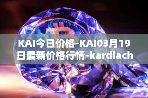 KAI今日价格-KAI03月19日最新价格行情-kardiachain最新走势消息