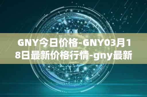 GNY今日价格-GNY03月18日最新价格行情-gny最新走势消息