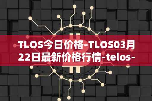 TLOS今日价格-TLOS03月22日最新价格行情-telos-blockchain-network最新走势消息