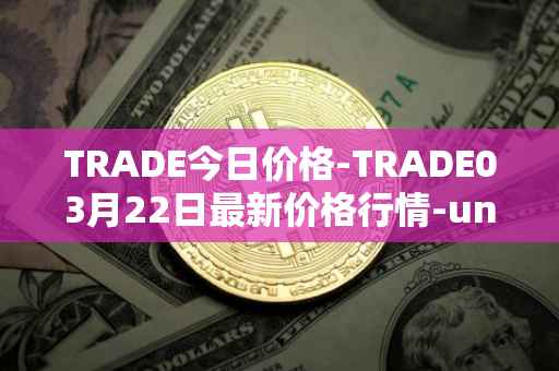 TRADE今日价格-TRADE03月22日最新价格行情-unitrade最新走势消息
