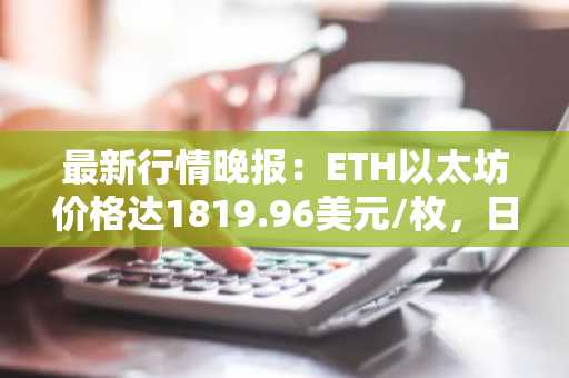最新行情晚报：ETH以太坊价格达1819.96美元/枚，日内跌幅-1.14%