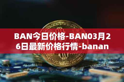 BAN今日价格-BAN03月26日最新价格行情-banano最新走势消息