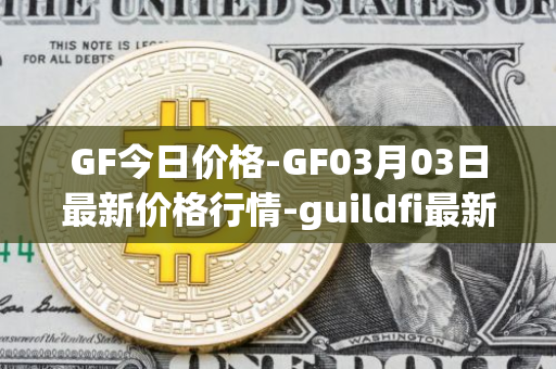 GF今日价格-GF03月03日最新价格行情-guildfi最新走势消息
