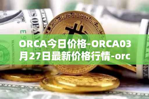 ORCA今日价格-ORCA03月27日最新价格行情-orca最新走势消息
