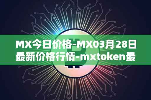 MX今日价格-MX03月28日最新价格行情-mxtoken最新走势消息