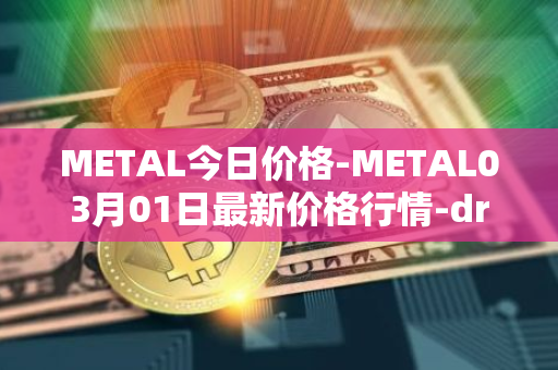 METAL今日价格-METAL03月01日最新价格行情-drunkrobots最新走势消息