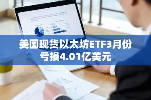 美国现货以太坊ETF3月份亏损4.01亿美元