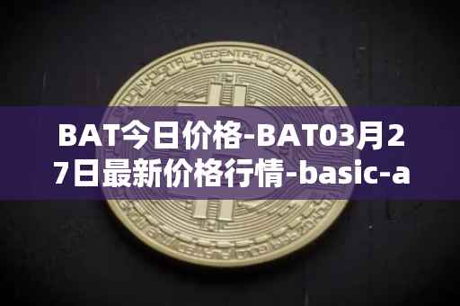 BAT今日价格-BAT03月27日最新价格行情-basic-attention-token最新走势消息