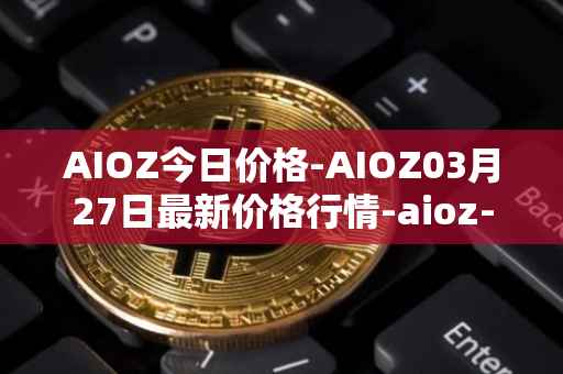 AIOZ今日价格-AIOZ03月27日最新价格行情-aioz-network最新走势消息
