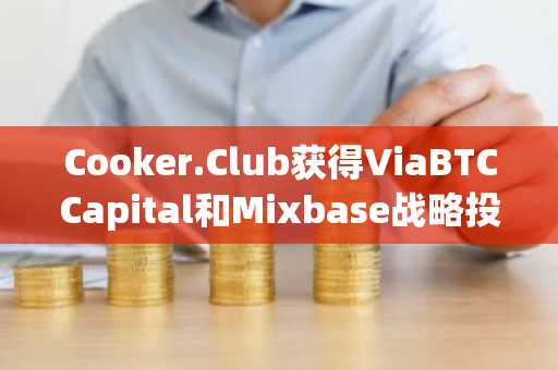 Cooker.Club获得ViaBTCCapital和Mixbase战略投资，加速AI代理在Web3领域的应用