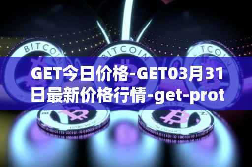 GET今日价格-GET03月31日最新价格行情-get-protocol最新走势消息