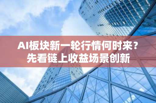 AI板块新一轮行情何时来？先看链上收益场景创新