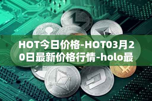 HOT今日价格-HOT03月20日最新价格行情-holo最新走势消息