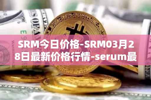 SRM今日价格-SRM03月28日最新价格行情-serum最新走势消息
