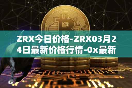 ZRX今日价格-ZRX03月24日最新价格行情-0x最新走势消息