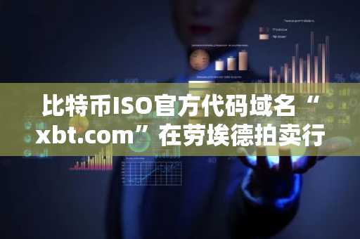 比特币ISO官方代码域名“xbt.com”在劳埃德拍卖行以近280万美元价格起拍