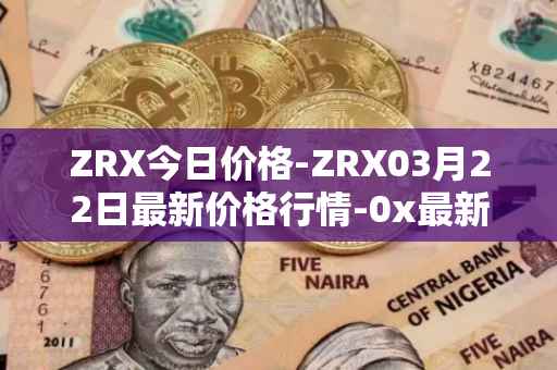 ZRX今日价格-ZRX03月22日最新价格行情-0x最新走势消息