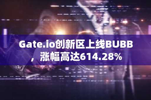 Gate.io创新区上线BUBB，涨幅高达614.28%