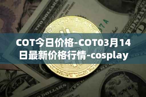 COT今日价格-COT03月14日最新价格行情-cosplay-token最新走势消息
