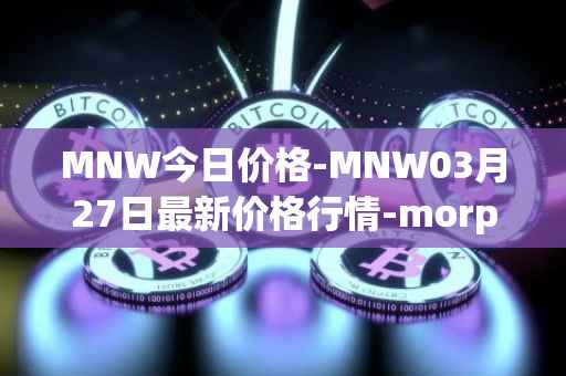 MNW今日价格-MNW03月27日最新价格行情-morpheus-network最新走势消息