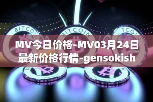MV今日价格-MV03月24日最新价格行情-gensokishi最新走势消息
