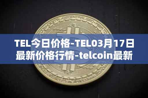 TEL今日价格-TEL03月17日最新价格行情-telcoin最新走势消息