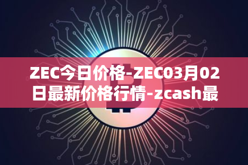 ZEC今日价格-ZEC03月02日最新价格行情-zcash最新走势消息