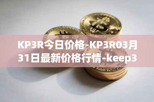 KP3R今日价格-KP3R03月31日最新价格行情-keep3rv1最新走势消息
