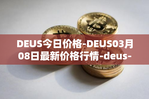 DEUS今日价格-DEUS03月08日最新价格行情-deus-finance最新走势消息