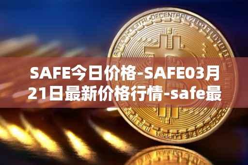 SAFE今日价格-SAFE03月21日最新价格行情-safe最新走势消息