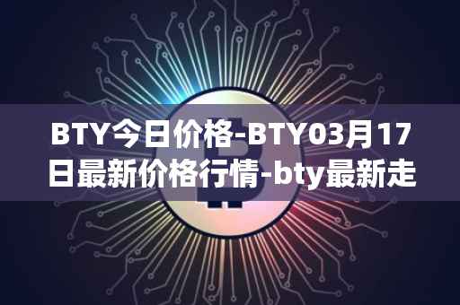 BTY今日价格-BTY03月17日最新价格行情-bty最新走势消息