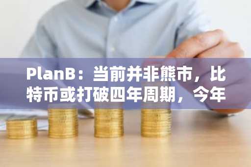 PlanB：当前并非熊市，比特币或打破四年周期，今年涨至16万美元