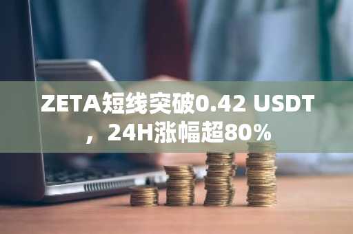 ZETA短线突破0.42 USDT，24H涨幅超80%