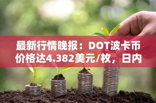 最新行情晚报：DOT波卡币价格达4.382美元/枚，日内涨幅3.59%
