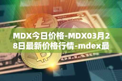 MDX今日价格-MDX03月28日最新价格行情-mdex最新走势消息