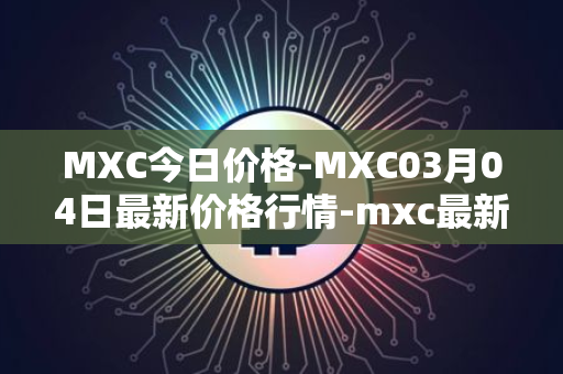MXC今日价格-MXC03月04日最新价格行情-mxc最新走势消息