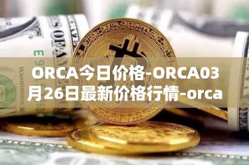 ORCA今日价格-ORCA03月26日最新价格行情-orca最新走势消息