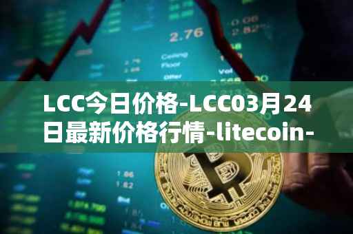 LCC今日价格-LCC03月24日最新价格行情-litecoin-cash最新走势消息