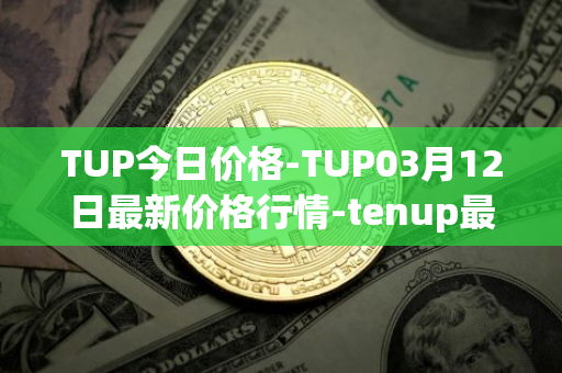 TUP今日价格-TUP03月12日最新价格行情-tenup最新走势消息