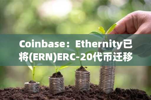 Coinbase：E<font color='red'>the</font>rnity已将(ERN)ERC-20代币迁移至Epic(EPIC)，不会代客户执行资产迁移