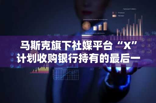马斯克旗下社媒平台“X”计划收购银行持有的最后一笔12亿美元并购债务