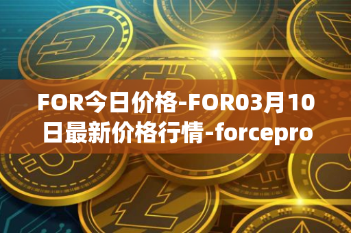 FOR今日价格-FOR03月10日最新价格行情-forceprotocol最新走势消息