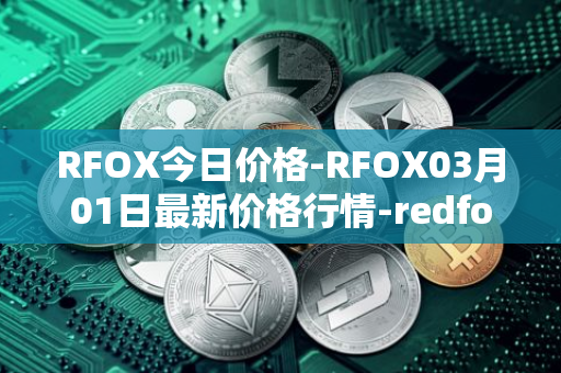 RFOX今日价格-RFOX03月01日最新价格行情-redfox-labs最新走势消息