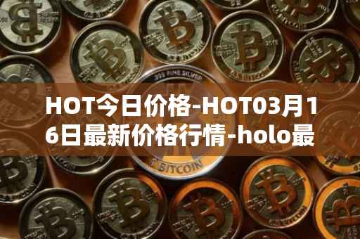 HOT今日价格-HOT03月16日最新价格行情-holo最新走势消息
