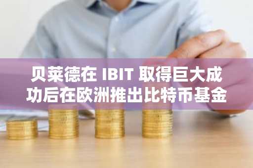 贝莱德在 IBIT 取得巨大成功后在欧洲推出比特币基金